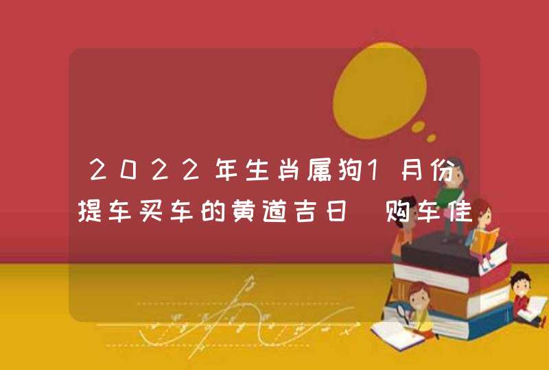 2022年生肖属狗1月份提车买车的黄道吉日 购车佳期